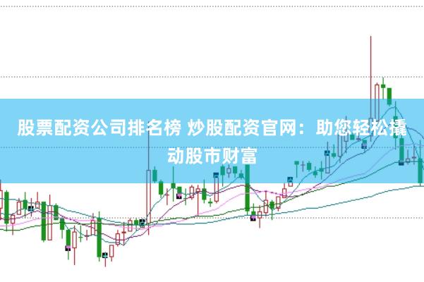 股票配资公司排名榜 炒股配资官网：助您轻松撬动股市财富