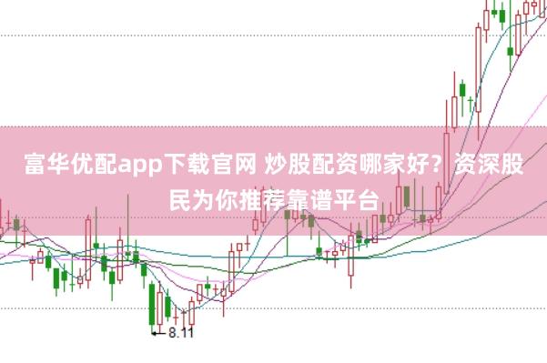 富华优配app下载官网 炒股配资哪家好？资深股民为你推荐靠谱平台