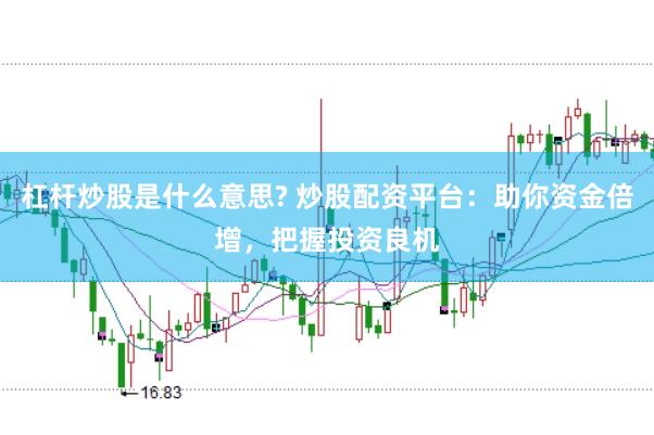 杠杆炒股是什么意思? 炒股配资平台：助你资金倍增，把握投资良机