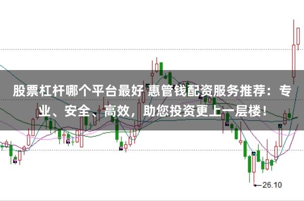 股票杠杆哪个平台最好 惠管钱配资服务推荐：专业、安全、高效，助您投资更上一层楼！