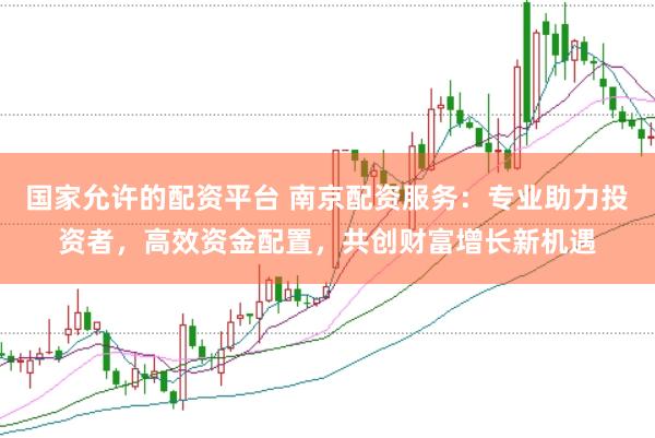 国家允许的配资平台 南京配资服务：专业助力投资者，高效资金配置，共创财富增长新机遇