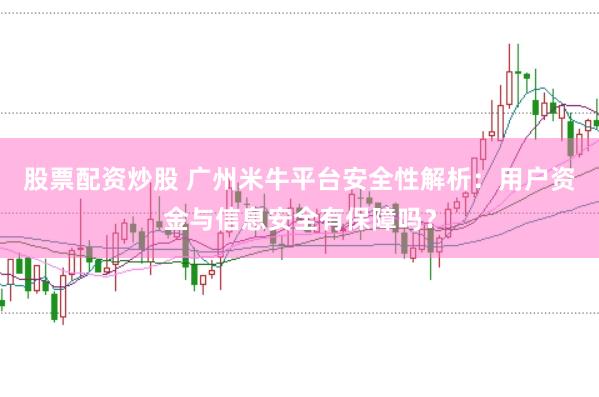 股票配资炒股 广州米牛平台安全性解析：用户资金与信息安全有保障吗？