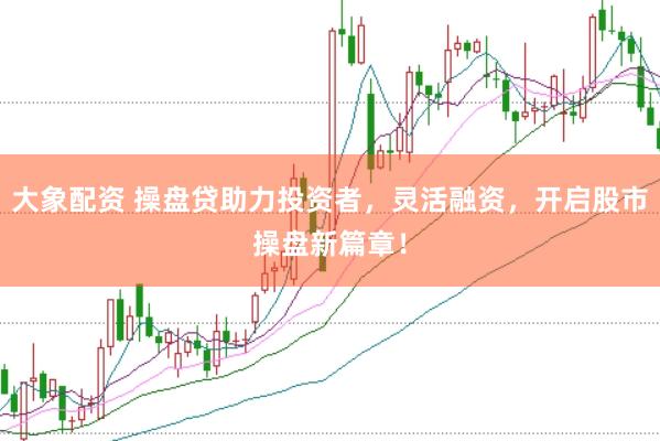 大象配资 操盘贷助力投资者,灵活融资,开启股市操盘新篇章!