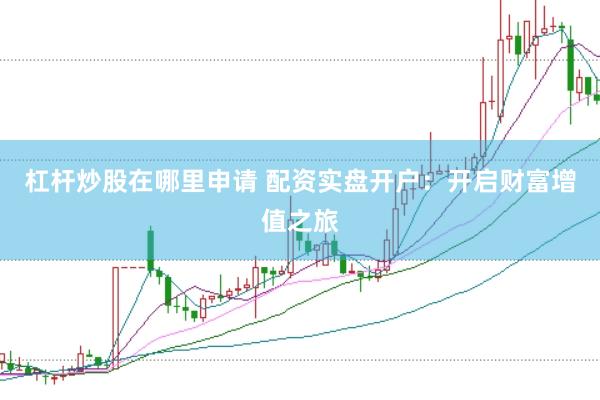 杠杆炒股在哪里申请 配资实盘开户：开启财富增值之旅
