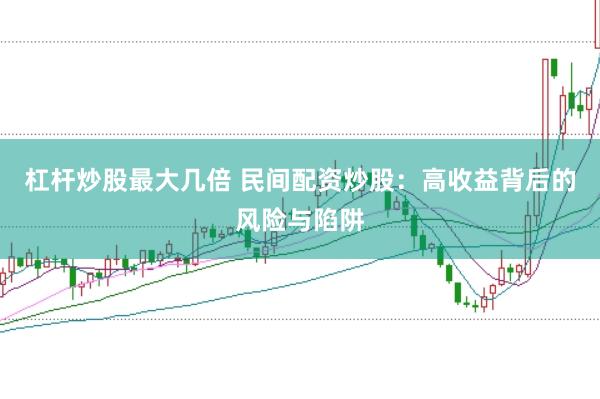 杠杆炒股最大几倍 民间配资炒股：高收益背后的风险与陷阱