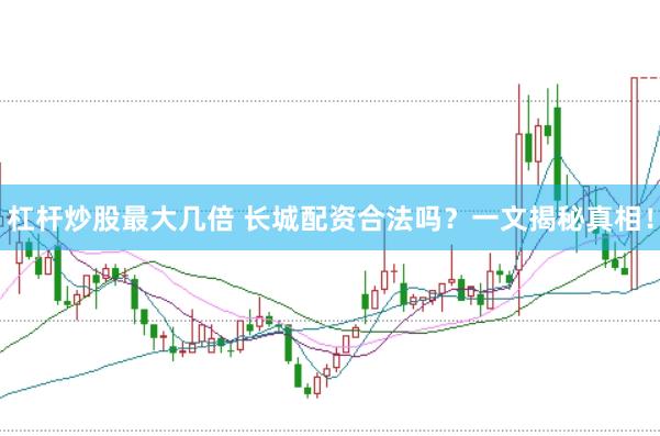 杠杆炒股最大几倍 长城配资合法吗？一文揭秘真相！