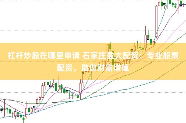 杠杆炒股在哪里申请 石家庄盈大配资：专业股票配资，助您财富增值