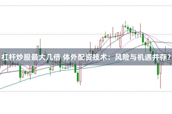 杠杆炒股最大几倍 体外配资技术：风险与机遇并存？