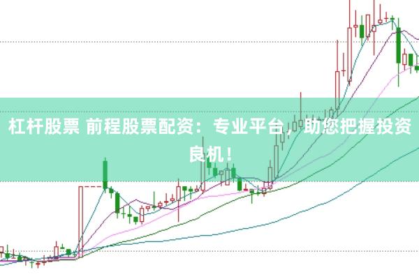 杠杆股票 前程股票配资：专业平台，助您把握投资良机！