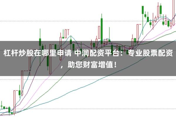 杠杆炒股在哪里申请 中润配资平台：专业股票配资，助您财富增值！