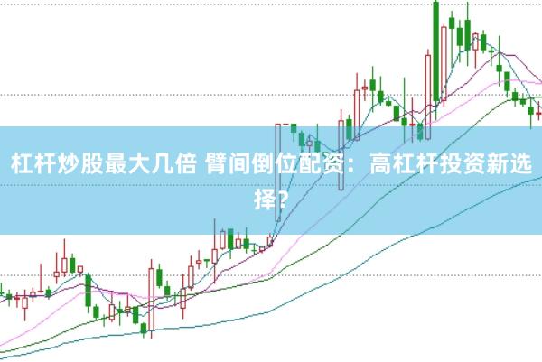 杠杆炒股最大几倍 臂间倒位配资：高杠杆投资新选择？