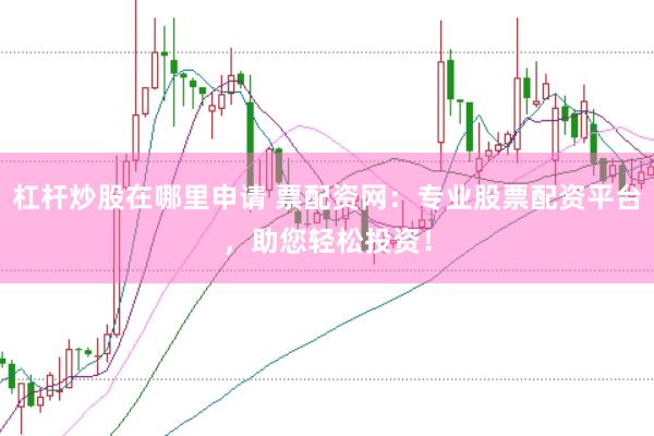 杠杆炒股在哪里申请 票配资网：专业股票配资平台，助您轻松投资！