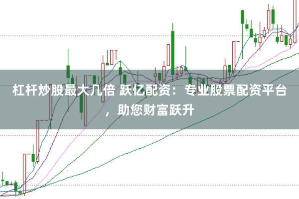杠杆炒股最大几倍 跃亿配资:专业股票配资平台,助您财富跃升
