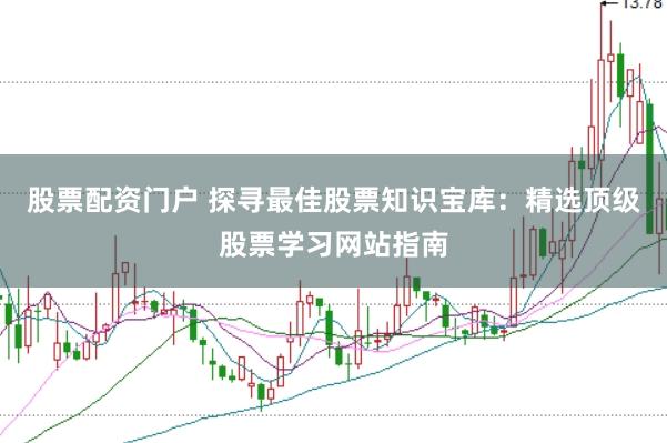 股票配资门户 探寻最佳股票知识宝库：精选顶级股票学习网站指南