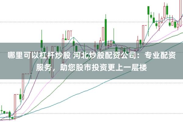 哪里可以杠杆炒股 河北炒股配资公司:专业配资服务,助您股市投资更上一层楼