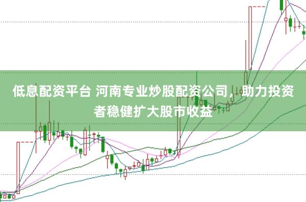 低息配资平台 河南专业炒股配资公司，助力投资者稳健扩大股市收益
