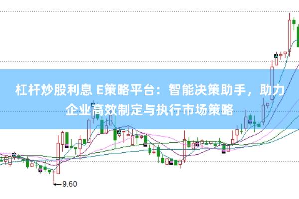 杠杆炒股利息 E策略平台：智能决策助手，助力企业高效制定与执行市场策略