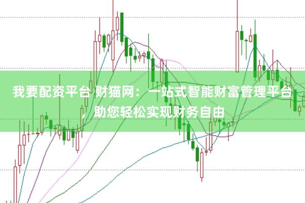 我要配资平台 财猫网：一站式智能财富管理平台，助您轻松实现财务自由