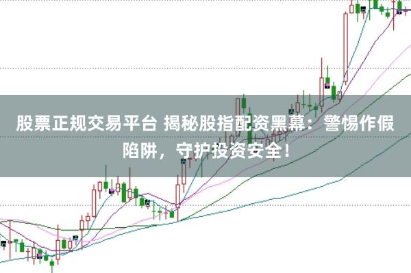 股票正规交易平台 揭秘股指配资黑幕：警惕作假陷阱，守护投资安全！