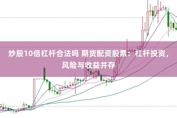 炒股10倍杠杆合法吗 期货配资股票：杠杆投资，风险与收益并存