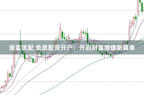 垒富优配 免息配资开户：开启财富增值新篇章
