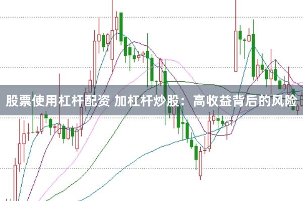 股票使用杠杆配资 加杠杆炒股：高收益背后的风险