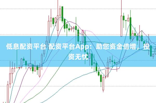 低息配资平台 配资平台App：助您资金倍增，投资无忧