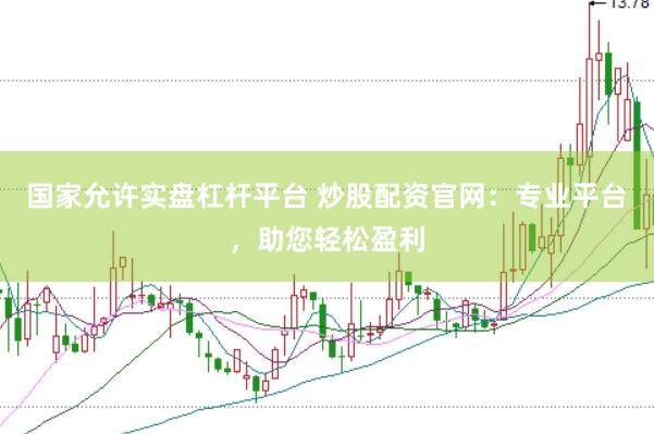 国家允许实盘杠杆平台 炒股配资官网：专业平台，助您轻松盈利