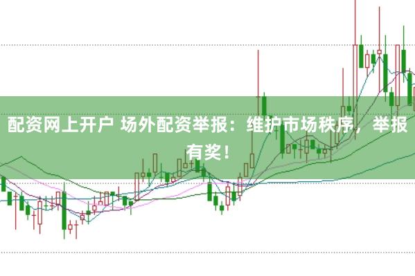 配资网上开户 场外配资举报：维护市场秩序，举报有奖！