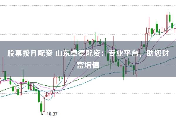 股票按月配资 山东卓德配资：专业平台，助您财富增值