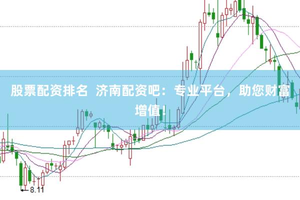 股票配资排名  济南配资吧：专业平台，助您财富增值！