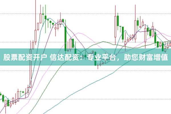 股票配资开户 信达配资：专业平台，助您财富增值