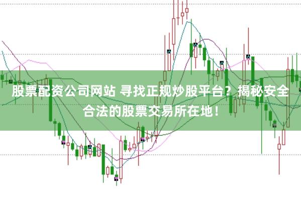 股票配资公司网站 寻找正规炒股平台？揭秘安全合法的股票交易所在地！