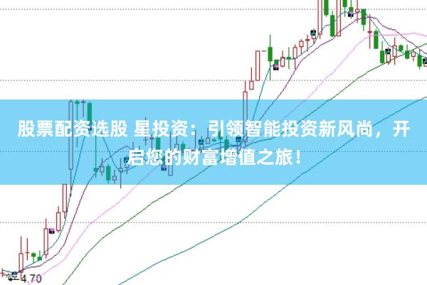 股票配资选股 星投资：引领智能投资新风尚，开启您的财富增值之旅！