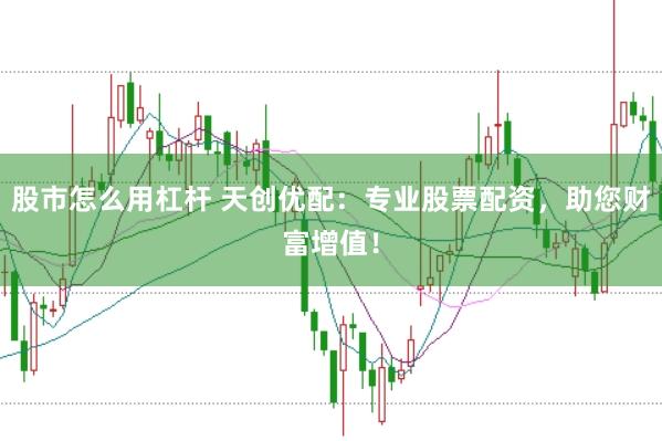 股市怎么用杠杆 天创优配:专业股票配资,助您财富增值!