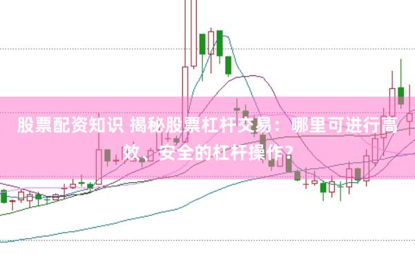 股票配资知识 揭秘股票杠杆交易：哪里可进行高效、安全的杠杆操作？