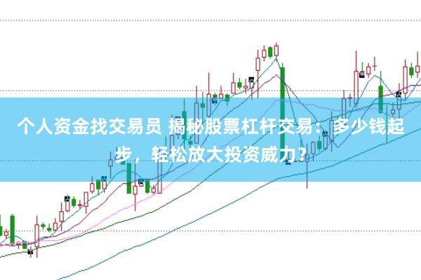 个人资金找交易员 揭秘股票杠杆交易：多少钱起步，轻松放大投资威力？