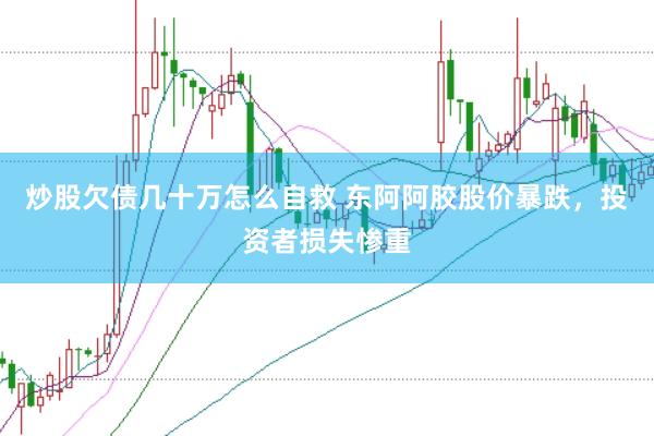 炒股欠债几十万怎么自救 东阿阿胶股价暴跌，投资者损失惨重