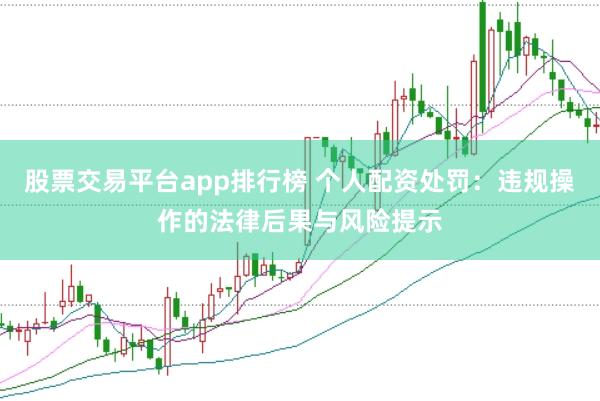 股票交易平台app排行榜 个人配资处罚：违规操作的法律后果与风险提示