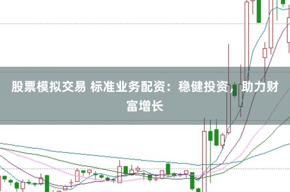 股票模拟交易 标准业务配资：稳健投资，助力财富增长
