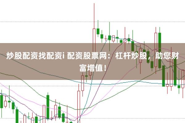 炒股配资找配资i 配资股票网：杠杆炒股，助您财富增值！