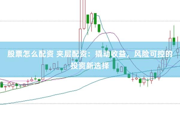 股票怎么配资 夹层配资：撬动收益，风险可控的投资新选择