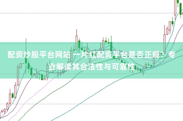 配资炒股平台网站 一片红配资平台是否正规？专业解读其合法性与可靠性