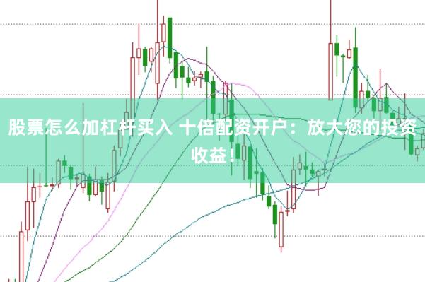 股票怎么加杠杆买入 十倍配资开户：放大您的投资收益！