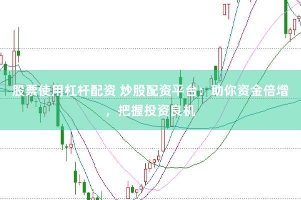 股票使用杠杆配资 炒股配资平台：助你资金倍增，把握投资良机