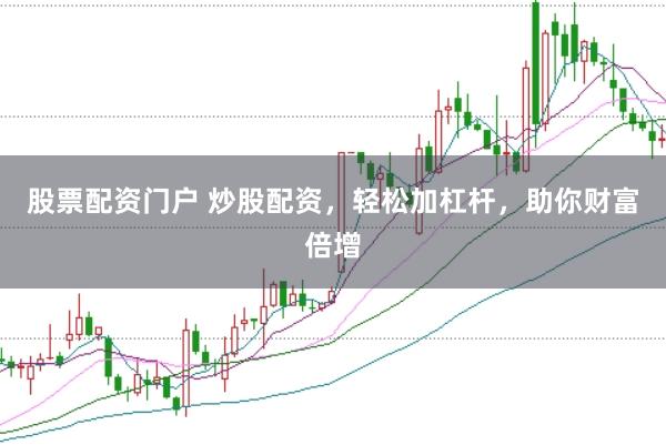 股票配资门户 炒股配资，轻松加杠杆，助你财富倍增