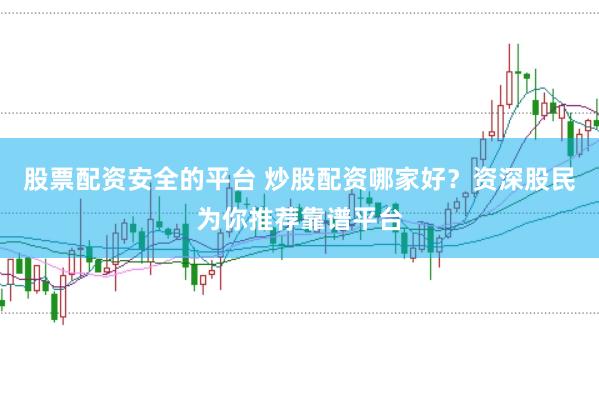 股票配资安全的平台 炒股配资哪家好？资深股民为你推荐靠谱平台