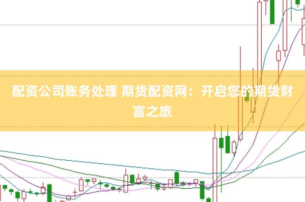 配资公司账务处理 期货配资网：开启您的期货财富之旅
