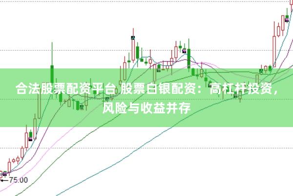 合法股票配资平台 股票白银配资：高杠杆投资，风险与收益并存