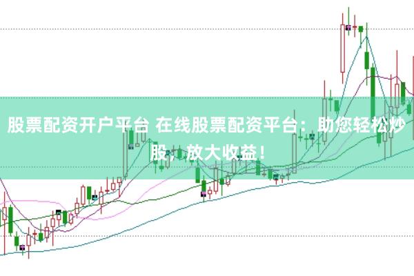 股票配资开户平台 在线股票配资平台：助您轻松炒股，放大收益！